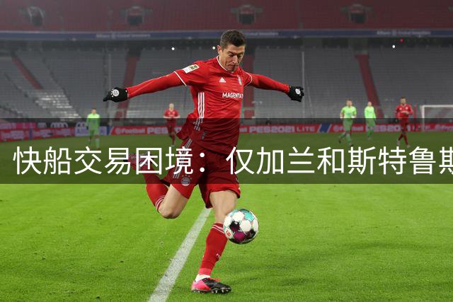 快船交易困境：仅加兰和斯特鲁斯具操作价值