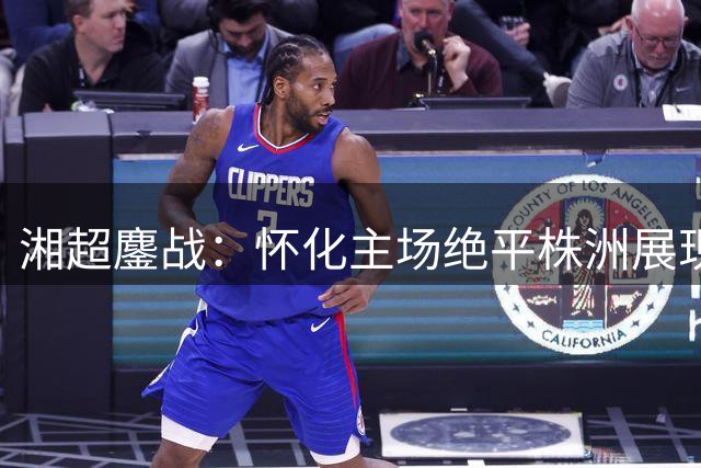 湘超鏖战：怀化主场绝平株洲展现铁军意志